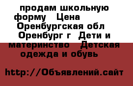 продам школьную форму › Цена ­ 1 500 - Оренбургская обл., Оренбург г. Дети и материнство » Детская одежда и обувь   